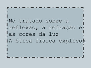 No tratado sobre a
reflexão, a refração e
as cores da luz
A ótica física explicou
 