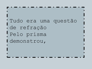 Tudo era uma questão
de refração
Pelo prisma
demonstrou,
 