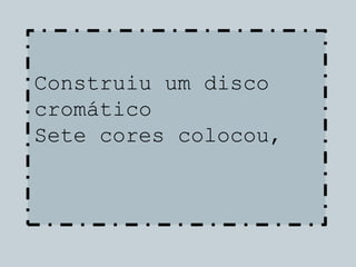 Construiu um disco
cromático
Sete cores colocou,
 