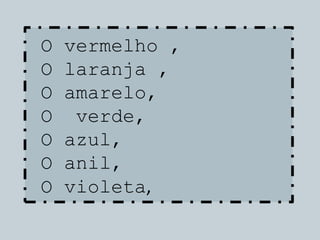O vermelho ,
O laranja ,
O amarelo,
O verde,
O azul,
O anil,
O violeta,
 