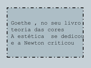 Goethe , no seu livro
teoria das cores
A estética se dedicou
e a Newton criticou
 