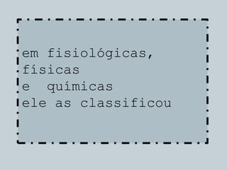 em fisiológicas,
físicas
e químicas
ele as classificou
 