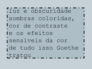 luz e obscuridade
sombras coloridas,
cor de contraste
e os efeitos
sensíveis da cor
de tudo isso Goethe
tratou
 