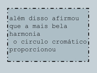 além disso afirmou
que a mais bela
harmonia
o circulo cromático
proporcionou
 