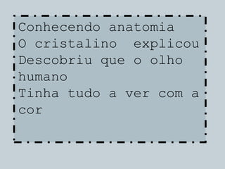 Conhecendo anatomia
O cristalino explicou
Descobriu que o olho
humano
Tinha tudo a ver com a
cor
 
