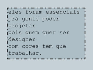 eles foram essenciais
prá gente poder
projetar
pois quem quer ser
designer
com cores tem que
trabalhar.
 