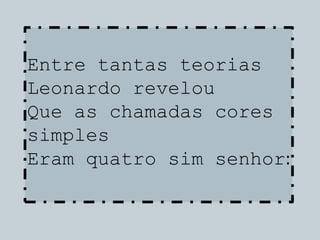 Entre tantas teorias
Leonardo revelou
Que as chamadas cores
simples
Eram quatro sim senhor:
 