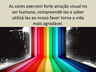 As cores exercem forte atração visual no
ser humano, compreendê-las e saber
utilizá-las ao nosso favor torna a vida
mais agradável.
 