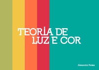 TEORIA DE 
LUZ E COR 
Alexandre Fontes 
 