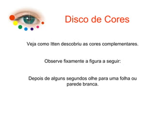 Disco de Cores
Veja como Itten descobriu as cores complementares.
Observe fixamente a figura a seguir:
Depois de alguns segundos olhe para uma folha ou
parede branca.
 
