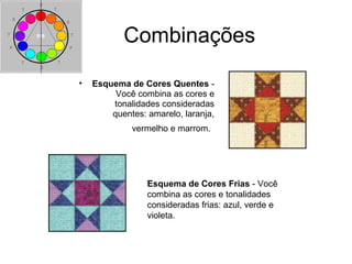 Combinações
• Esquema de Cores Quentes -
Você combina as cores e
tonalidades consideradas
quentes: amarelo, laranja,
vermelho e marrom.
Esquema de Cores Frias - Você
combina as cores e tonalidades
consideradas frias: azul, verde e
violeta.
 