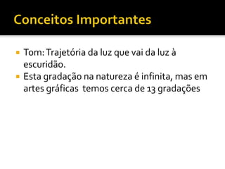  Tom:Trajetória da luz que vai da luz à
escuridão.
 Esta gradação na natureza é infinita, mas em
artes gráficas temos cerca de 13 gradações
 