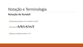Notação e Terminologia 
Notação de Kendall 
Criada pelo professor D. G. Kendall em 1953 
FormatoA/B/c:K/m/Z 
Algumas notações omitem o “m” 
 