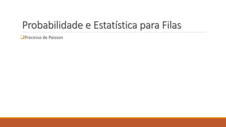Probabilidade e Estatística para Filas 
Processo de Poisson 
 