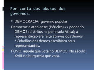Por conta dos abusos dos governos: DEMOCRACIA:  governo popular. Democracia ateniense: (Péricles) => poder do DEMOS (distritos na península Ática); a representação era feita através dos demos *Cidadãos dos demos escolhiam seus representantes. POVO: aquele que vota no DEMOS. No século XVIII é a burguesia que vota. 