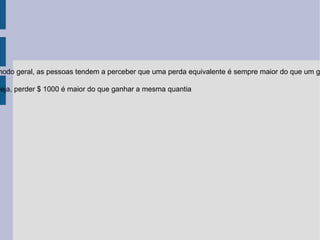 modo geral, as pessoas tendem a perceber que uma perda equivalente é sempre maior do que um g

seja, perder $ 1000 é maior do que ganhar a mesma quantia
 