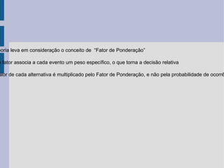 eoria leva em consideração o conceito de “Fator de Ponderação”

e fator associa a cada evento um peso específico, o que torna a decisão relativa

alor de cada alternativa é multiplicado pelo Fator de Ponderação, e não pela probabilidade de ocorrê
 