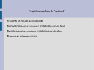 Propriedades do Fator de Ponderação



Crescente em relação à probabilidade





Sobrevalorização de eventos com probabilidades muito baixa





Subestimação de eventos com probabilidades muito altas





Mudança abrupta nos extremos

 