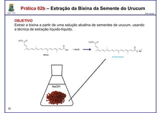DQOI - UFC Prof. Nunes
Prática 02b – Extração da Bixina da Semente do UrucumPrática 02b – Extração da Bixina da Semente do Urucum
OBJETIVO
Extrair a bixina a partir de uma solução alcalina de sementes de urucum, usando
a técnica de extração líquido-líquido.
30
NaOH
 