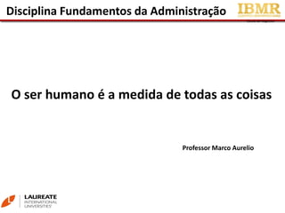 Escola de NegóciosEscola de Negócios
Disciplina Fundamentos da Administração
Professor Marco Aurelio
O ser humano é a medida de todas as coisas
 