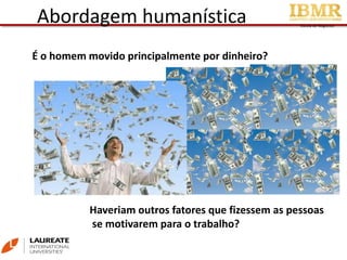 Escola de Negócios
Abordagem humanística
É o homem movido principalmente por dinheiro?
Haveriam outros fatores que fizessem as pessoas
se motivarem para o trabalho?
 
