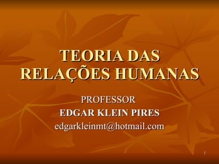 TEORIA DAS RELAÇÕES HUMANAS PROFESSOR  EDGAR KLEIN PIRES [email_address] 