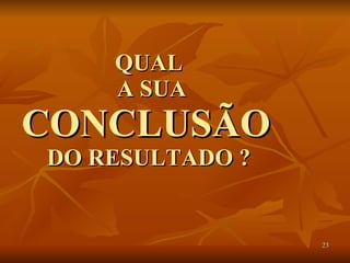 QUAL  A SUA  CONCLUSÃO   DO RESULTADO ? 