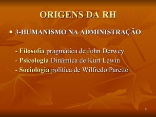 ORIGENS DA RH 3-HUMANISMO NA ADMINISTRAÇÃO - Filosofia  pragmática de John Derwey - Psicologia  Dinâmica de Kurt Lewin  - Sociologia  política de Wilfredo Paretto 