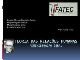 TEORIA DAS RELAÇÕES HUMANAS
ADMINISTRAÇÃO GERAL
CamilaAlencar Bandeira Santos
Felipe Nogueira Leite
MirianCristina Diniz
Rafael Correia Lima
Profª Flavia Frate
 