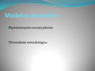 Modelos de análise
 Representações sociais plurais



 Diversidade metodológica
 