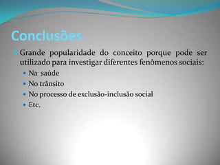 Conclusões
 Grande popularidade do conceito porque pode ser
 utilizado para investigar diferentes fenômenos sociais:
   Na saúde
   No trânsito
   No processo de exclusão-inclusão social
   Etc.
 