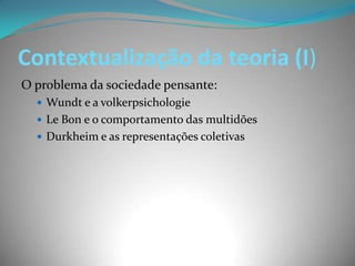 Contextualização da teoria (I)
O problema da sociedade pensante:
   Wundt e a volkerpsichologie
   Le Bon e o comportamento das multidões
   Durkheim e as representações coletivas
 