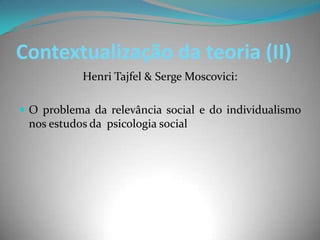 Contextualização da teoria (II)
           Henri Tajfel & Serge Moscovici:

 O problema da relevância social e do individualismo
 nos estudos da psicologia social
 