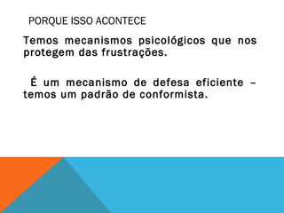 PORQUE ISSO ACONTECE
Temos mecanismos psicológicos que nos
protegem das frustrações.
É um mecanismo de defesa eficiente –
temos um padrão de conformista.
 