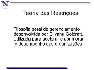 Teoria das Restrições

Filosofia geral de gerenciamento
desenvolvida por Eliyahu Goldratt.
Utilizada para acelerar e aprimorar
o desempenho das organizações
 