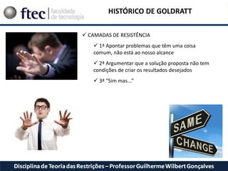 HISTÓRICO DE GOLDRATT
 CAMADAS DE RESISTÊNCIA
 1ª Apontar problemas que têm uma coisa
comum, não está ao nosso alcance
 2ª Argumentar que a solução proposta não tem
condições de criar os resultados desejados
 3ª “Sim mas...”
 