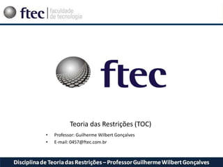 Teoria das Restrições (TOC)
• Professor: Guilherme Wilbert Gonçalves
• E-mail: 0457@ftec.com.br
 