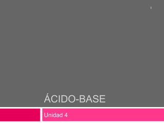 1




ÁCIDO-BASE
Unidad 4
 