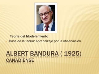 ALBERT BANDURA ( 1925)
CANADIENSE
Teoría del Modelamiento
 Base de la teoría: Aprendizaje por la observación
 