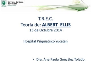 T.R.E.C.
Teoría de: ALBERT ELLIS
13 de Octubre 2014
Hospital Psiquiátrico Yucatán
• Dra. Ana Paula González Toledo.
 