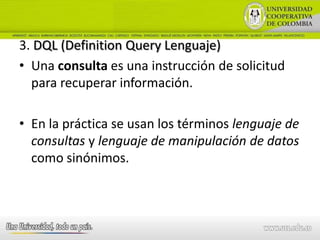 3. DQL (Definition Query Lenguaje)
• Una consulta es una instrucción de solicitud
  para recuperar información.

• En la práctica se usan los términos lenguaje de
  consultas y lenguaje de manipulación de datos
  como sinónimos.
 