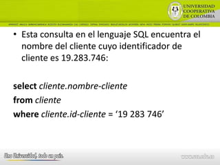 • Esta consulta en el lenguaje SQL encuentra el
  nombre del cliente cuyo identificador de
  cliente es 19.283.746:

select cliente.nombre-cliente
from cliente
where cliente.id-cliente = ‘19 283 746’
 