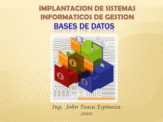 IMPLANTACION DE SISTEMAS INFORMATICOS DE GESTION Bases de Datos Ing.  John Toasa Espinoza 2010 
