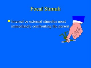 Focal Stimuli Internal or external stimulus most immediately confronting the person 