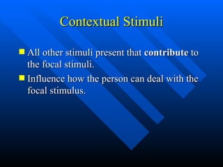 Contextual Stimuli All other stimuli present that  contribute  to the focal stimuli. Influence how the person can deal with the focal stimulus. 