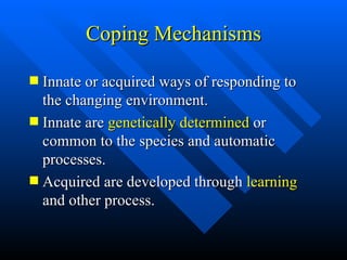 Coping Mechanisms Innate or acquired ways of responding to the changing environment.  Innate are  genetically determined  or common to the species and automatic processes. Acquired are developed through  learning  and other process. 
