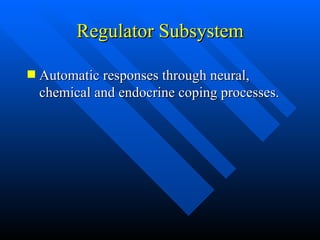 Regulator Subsystem Automatic responses through neural, chemical and endocrine coping processes. 