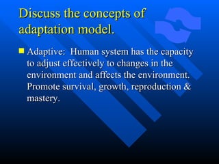 Discuss the concepts of adaptation model. Adaptive:  Human system has the capacity to adjust effectively to changes in the environment and affects the environment. Promote survival, growth, reproduction & mastery. 