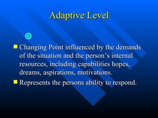 Changing Point influenced by the demands of the situation and the person’s internal resources, including capabilities hopes, dreams, aspirations, motivations. Represents the persons ability to respond. Adaptive Level 