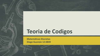 Teoria de Codigos
Matemáticas Discretas
Diego Guzmán 12-0849
 